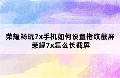 荣耀畅玩7x手机如何设置指纹截屏 荣耀7x怎么长截屏